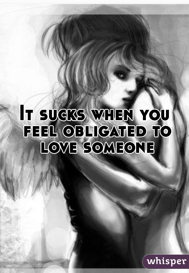 It sucks when you feel obligated to love someone