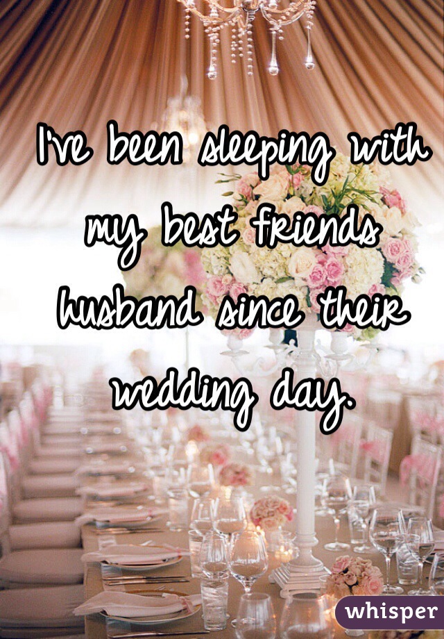 I've been sleeping with my best friends husband since their wedding day.