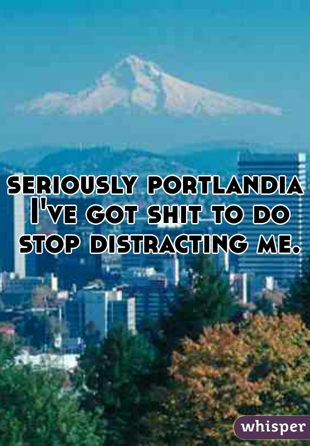 seriously portlandia I've got shit to do stop distracting me.