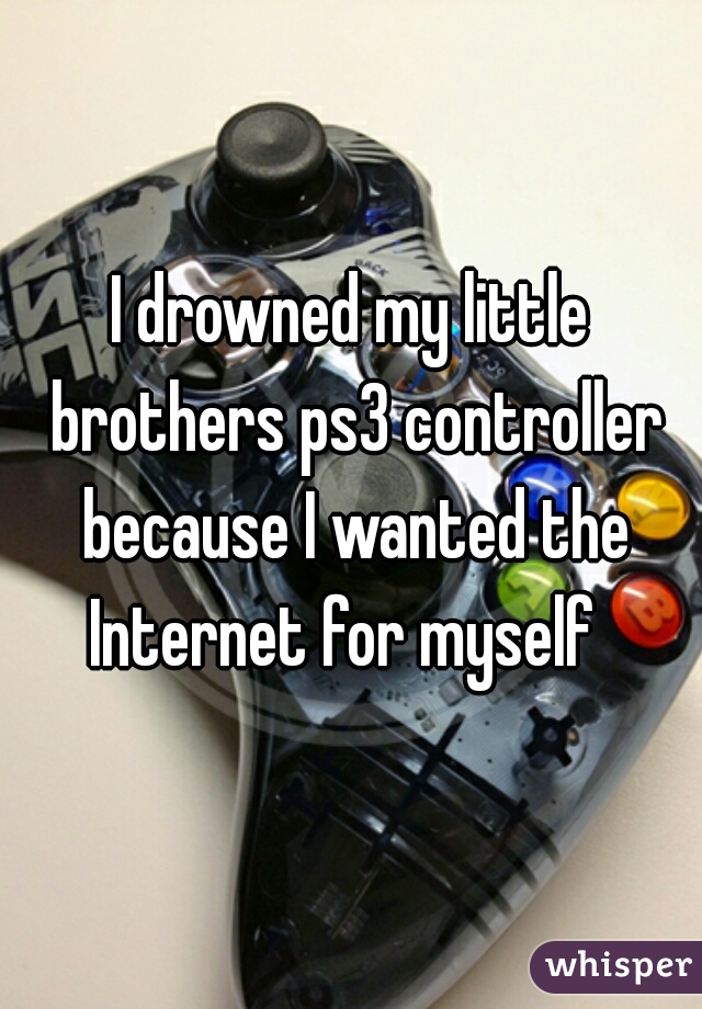 I drowned my little brothers ps3 controller because I wanted the Internet for myself  