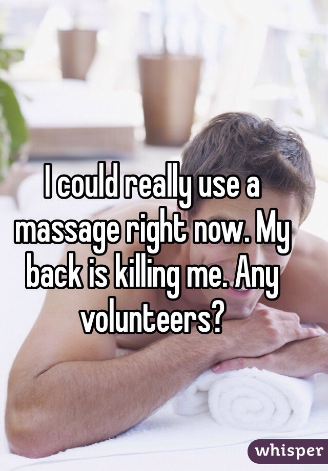 I could really use a massage right now. My back is killing me. Any volunteers? 