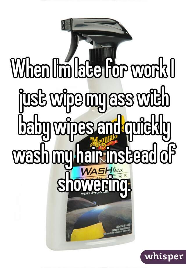 When I'm late for work I just wipe my ass with baby wipes and quickly wash my hair instead of showering.