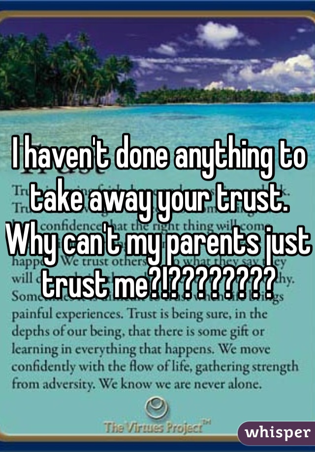 I haven't done anything to take away your trust. 
Why can't my parents just trust me?!???????? 