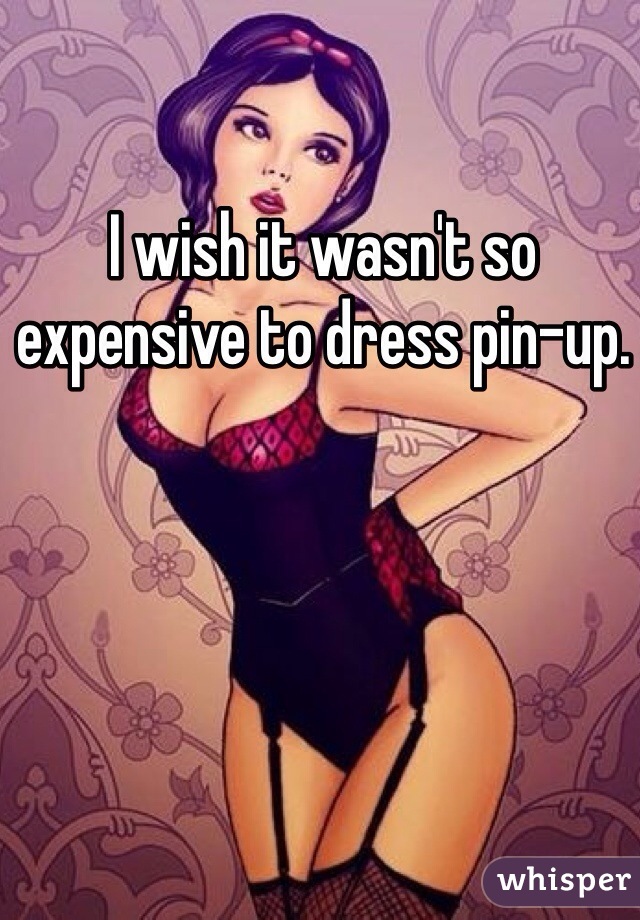 I wish it wasn't so expensive to dress pin-up. 