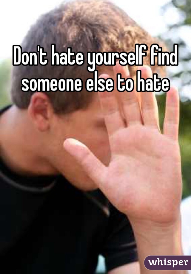 Don't hate yourself find someone else to hate