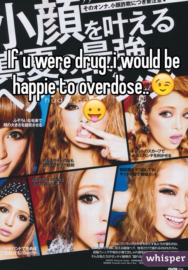 If u were drug..i would be happie to overdose..😉😛