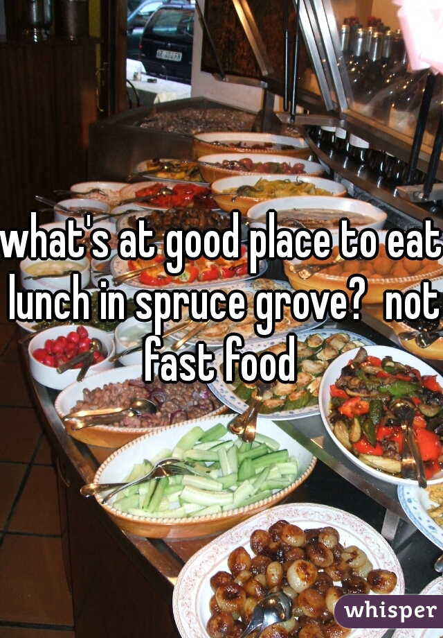 what's at good place to eat lunch in spruce grove?  not fast food 