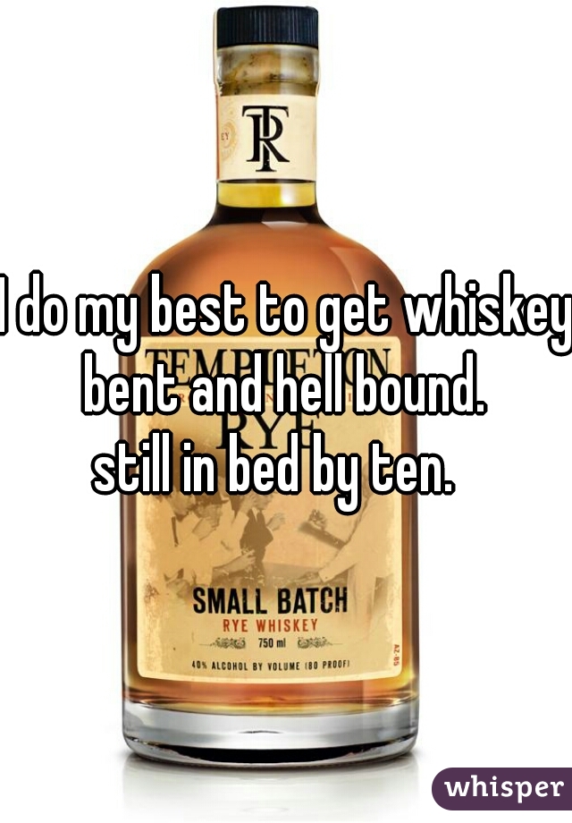I do my best to get whiskey bent and hell bound. 
still in bed by ten.  