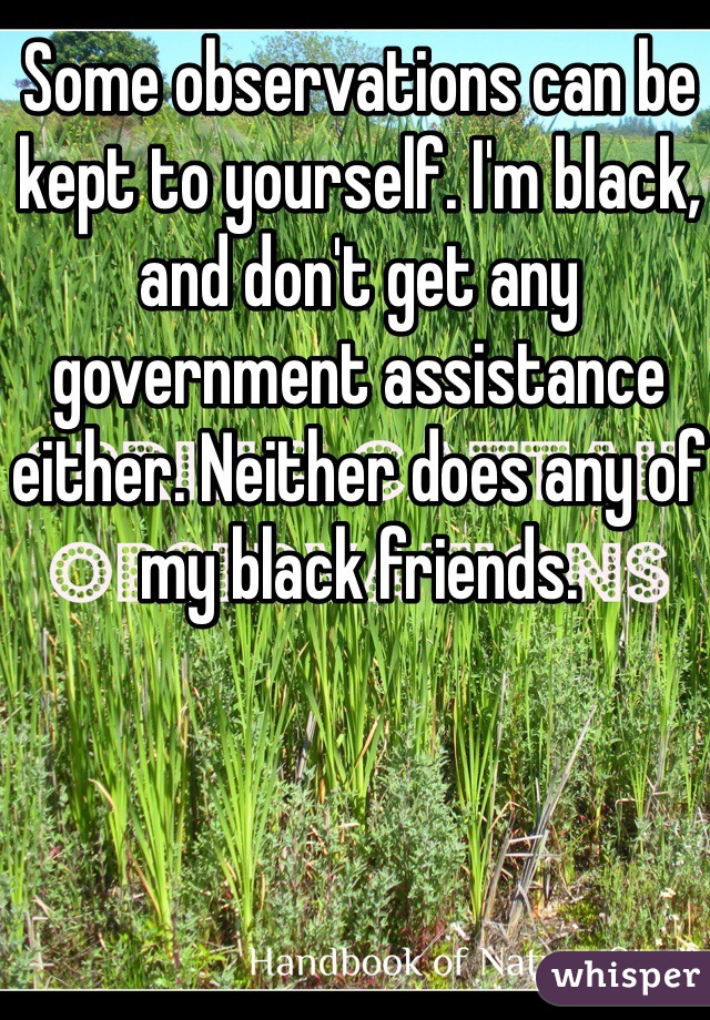 Some observations can be kept to yourself. I'm black, and don't get any government assistance either. Neither does any of my black friends. 