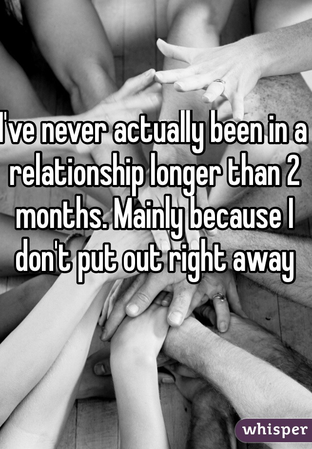I've never actually been in a relationship longer than 2 months. Mainly because I don't put out right away
