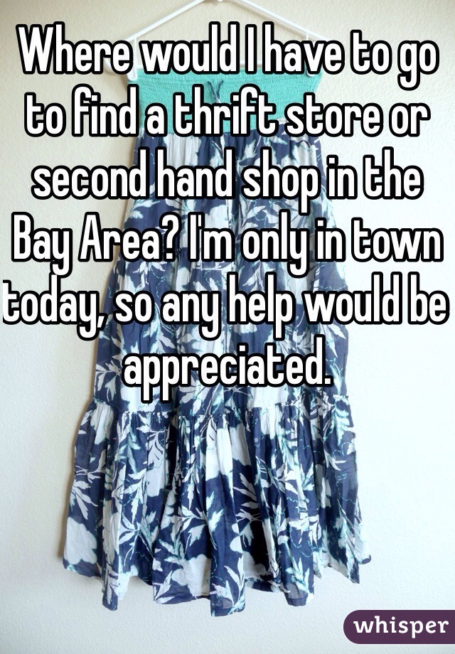 Where would I have to go to find a thrift store or second hand shop in the Bay Area? I'm only in town today, so any help would be appreciated.