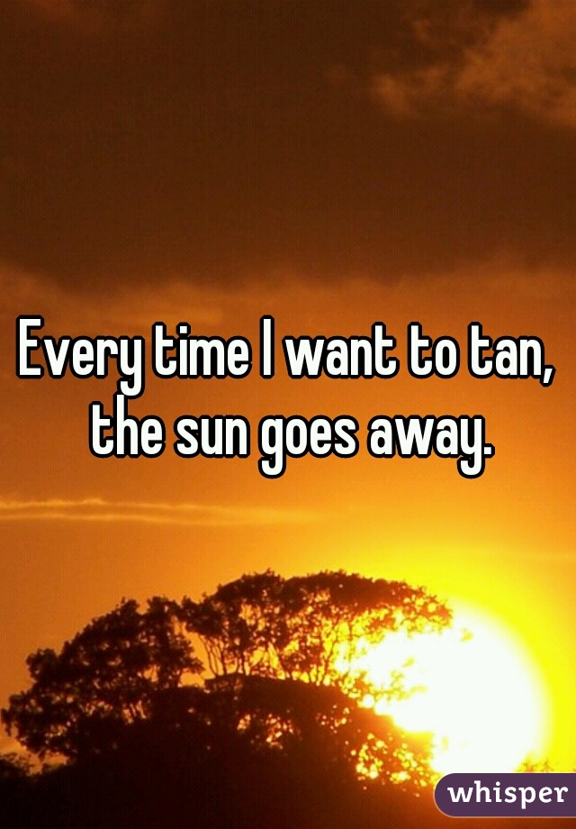 Every time I want to tan, the sun goes away.