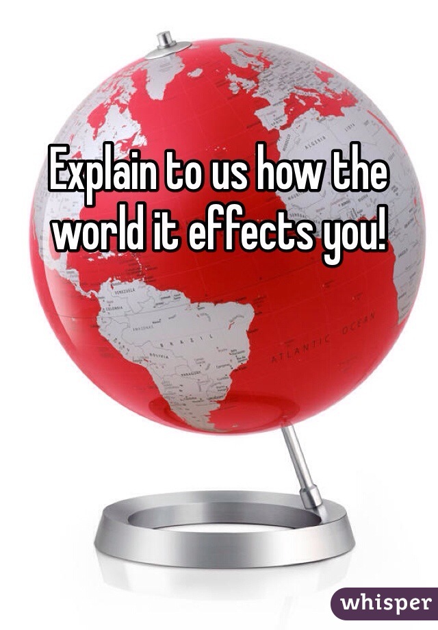 Explain to us how the world it effects you!