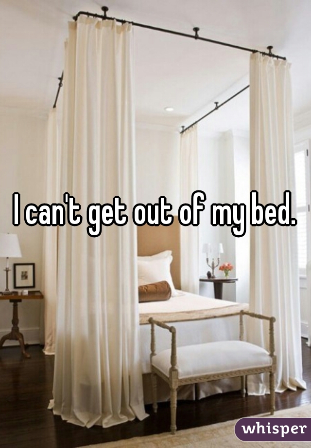 I can't get out of my bed.