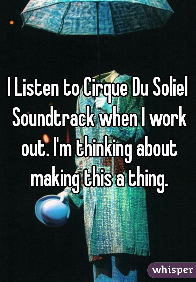 I Listen to Cirque Du Soliel Soundtrack when I work out. I'm thinking about making this a thing.