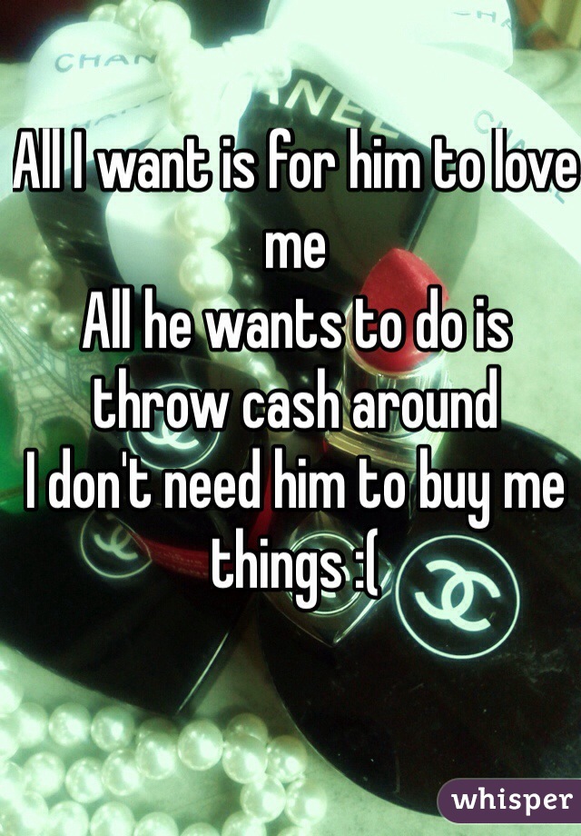 All I want is for him to love me 
All he wants to do is throw cash around 
I don't need him to buy me things :( 