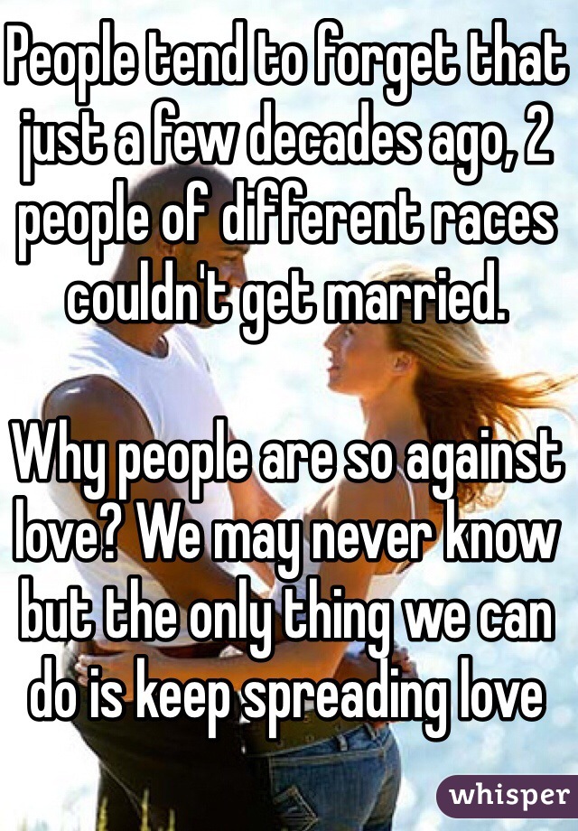 People tend to forget that just a few decades ago, 2 people of different races couldn't get married.

Why people are so against love? We may never know but the only thing we can do is keep spreading love
