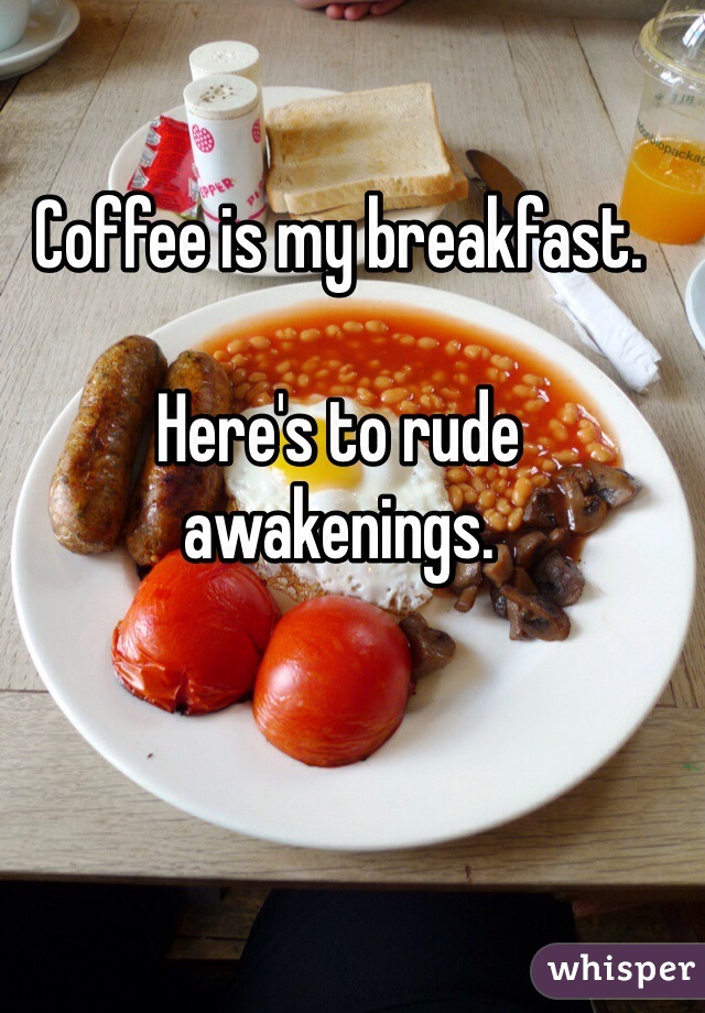 Coffee is my breakfast. 

Here's to rude awakenings. 