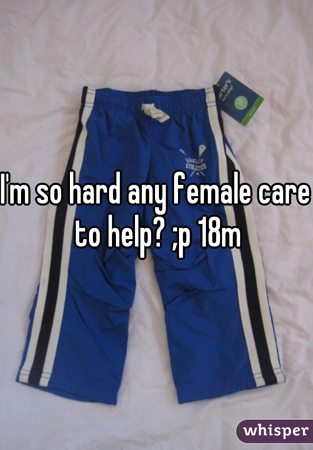 I'm so hard any female care to help? ;p 18m