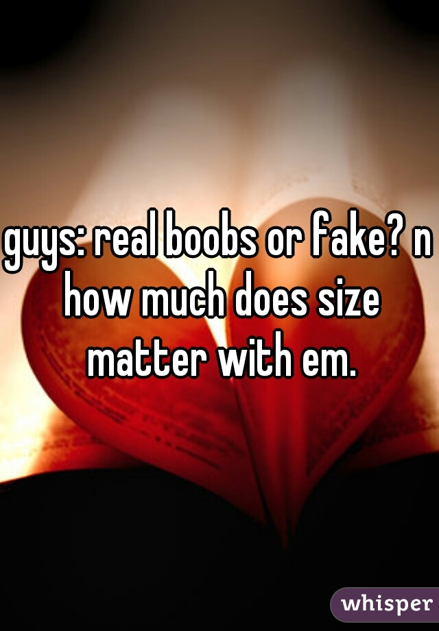 guys: real boobs or fake? n how much does size matter with em.