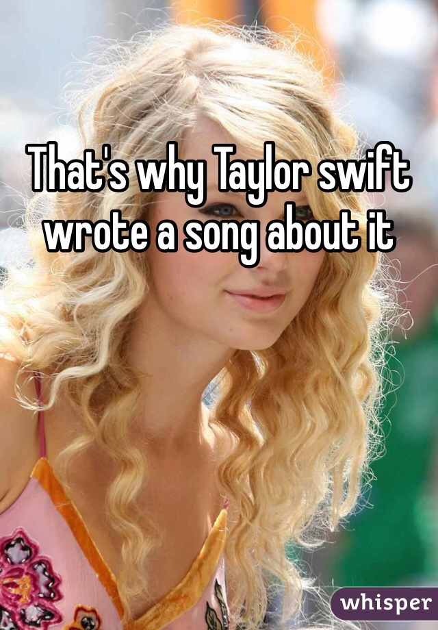 That's why Taylor swift wrote a song about it