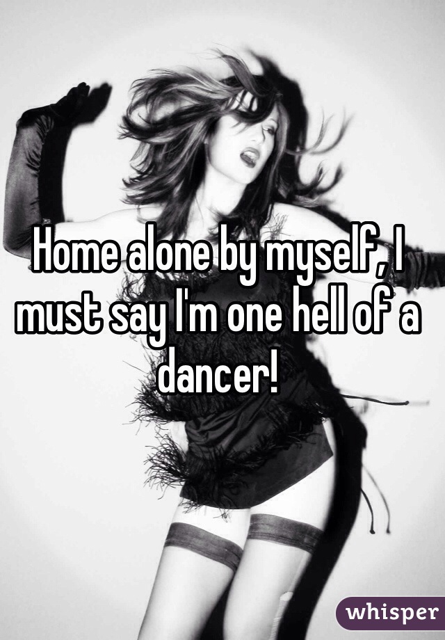 Home alone by myself, I must say I'm one hell of a dancer! 