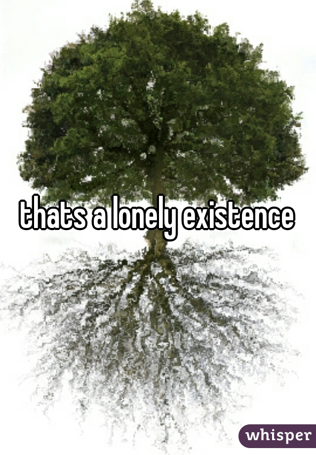 thats a lonely existence