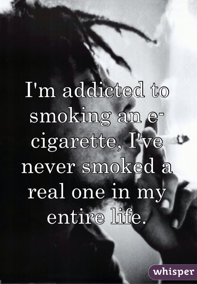 I'm addicted to smoking an e-cigarette, I've never smoked a real one in my entire life. 