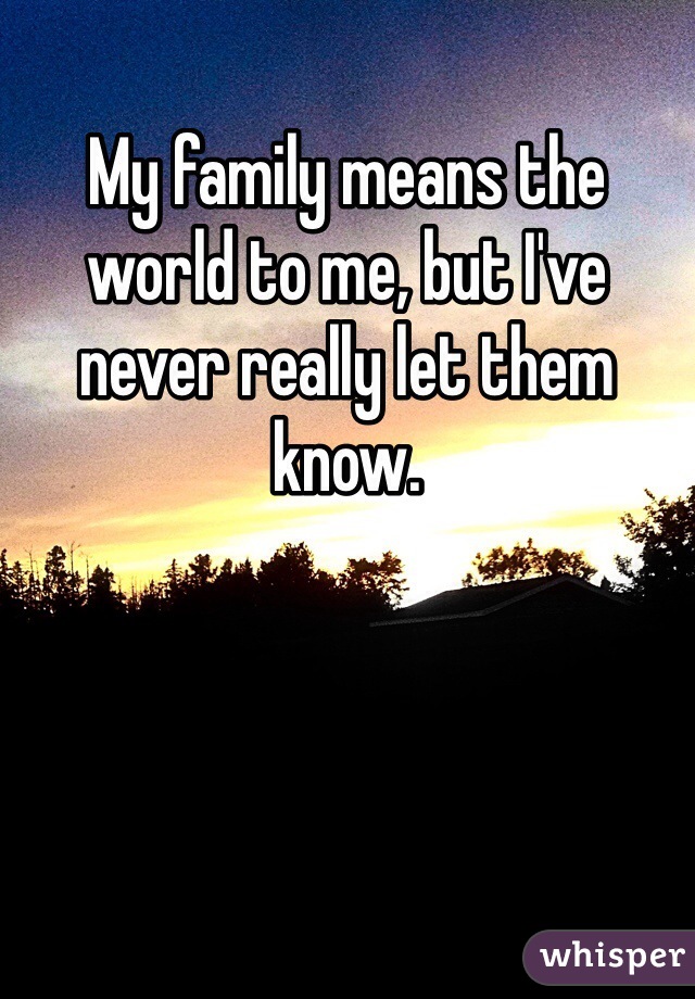 My family means the world to me, but I've never really let them know. 