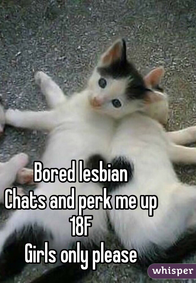 Bored lesbian
Chats and perk me up
18F
Girls only please