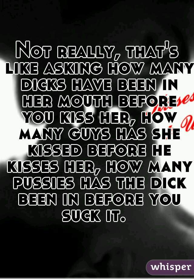 Not really, that's like asking how many dicks have been in her mouth before you kiss her, how many guys has she kissed before he kisses her, how many pussies has the dick been in before you suck it.  