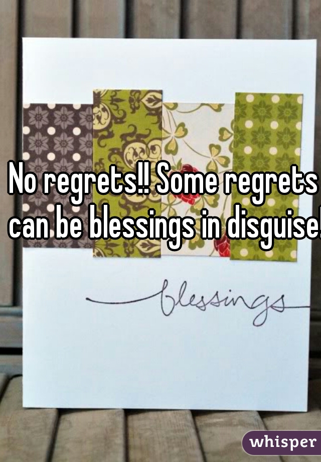 No regrets!! Some regrets can be blessings in disguise!!