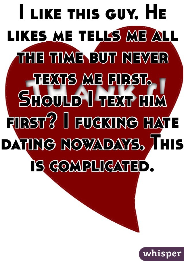 I like this guy. He likes me tells me all the time but never texts me first. Should I text him first? I fucking hate dating nowadays. This is complicated. 