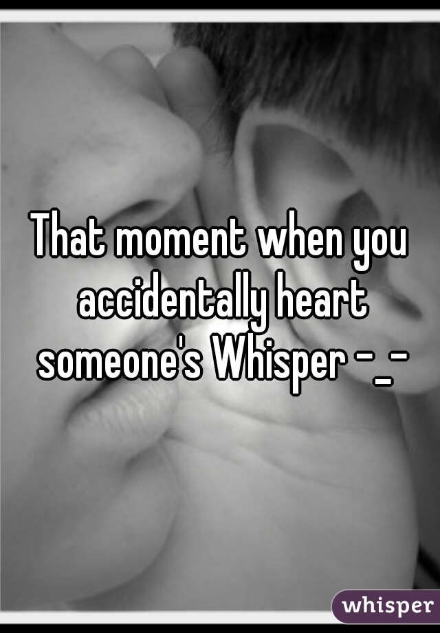 That moment when you accidentally heart someone's Whisper -_-