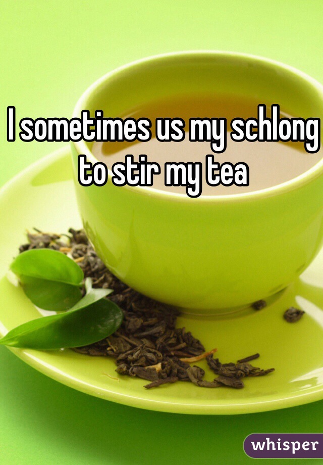 I sometimes us my schlong to stir my tea