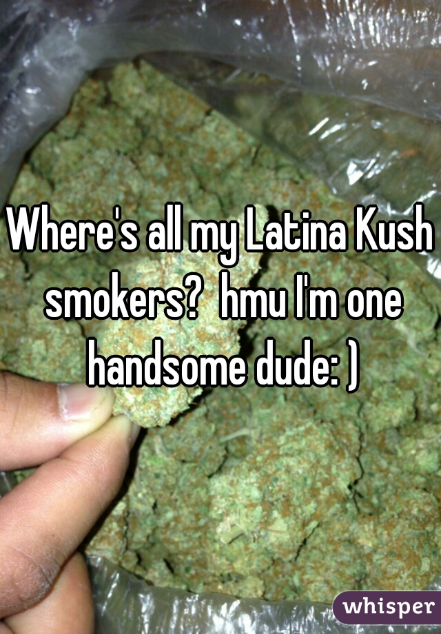 Where's all my Latina Kush smokers?  hmu I'm one handsome dude: )