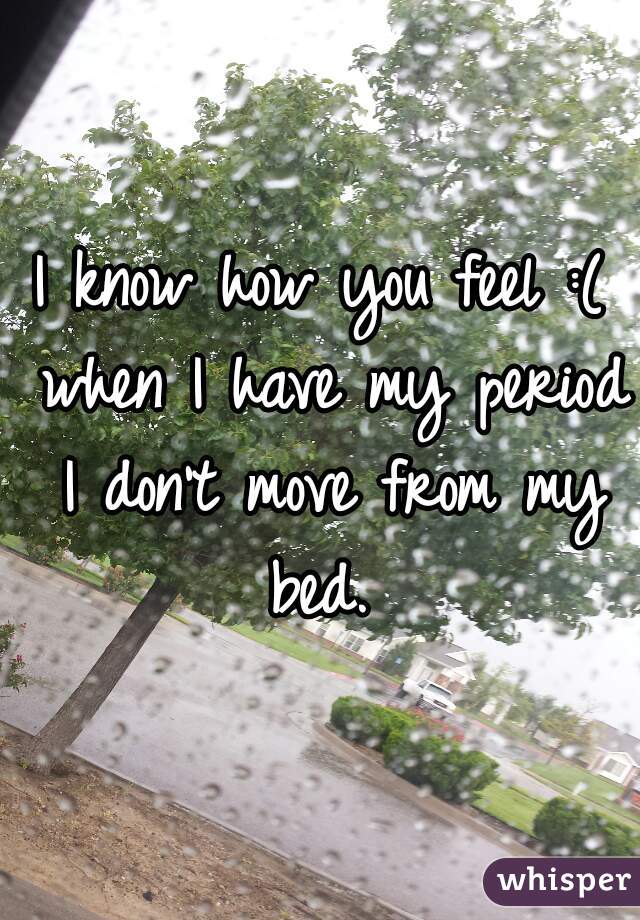 I know how you feel :( when I have my period I don't move from my bed. 