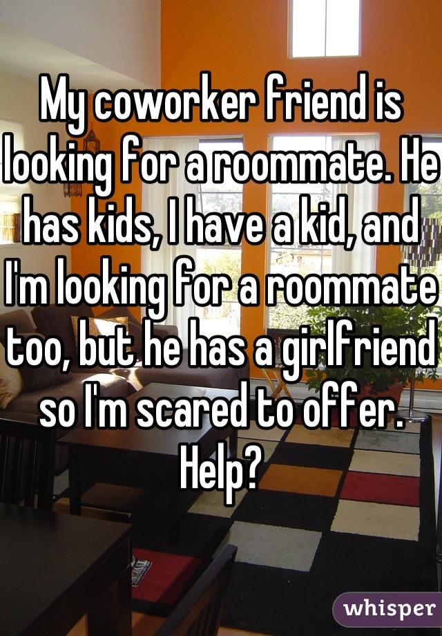 My coworker friend is looking for a roommate. He has kids, I have a kid, and I'm looking for a roommate too, but he has a girlfriend so I'm scared to offer. Help?