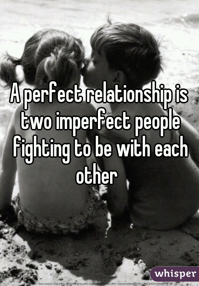 A perfect relationship is two imperfect people fighting to be with each other  