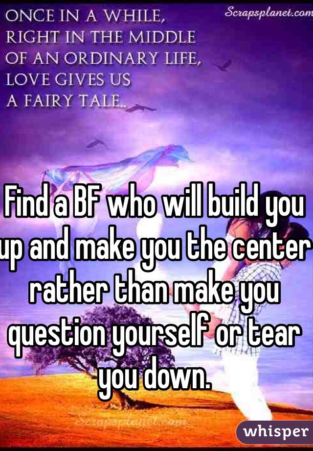 Find a BF who will build you up and make you the center rather than make you question yourself or tear you down.