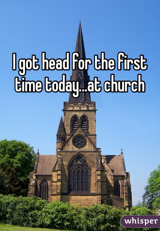 I got head for the first time today...at church