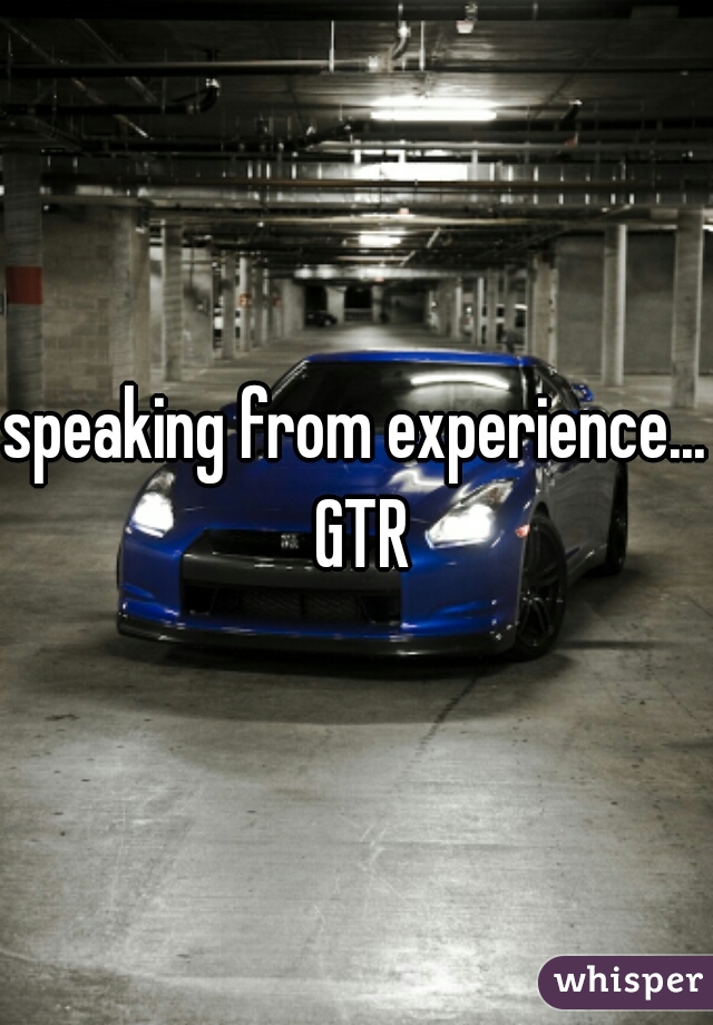 speaking from experience... GTR