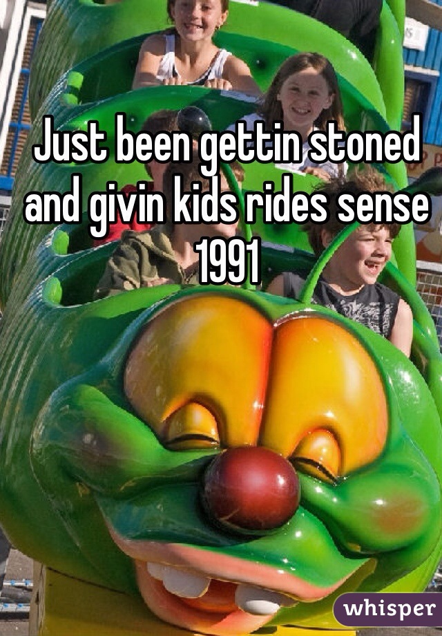 Just been gettin stoned and givin kids rides sense 1991