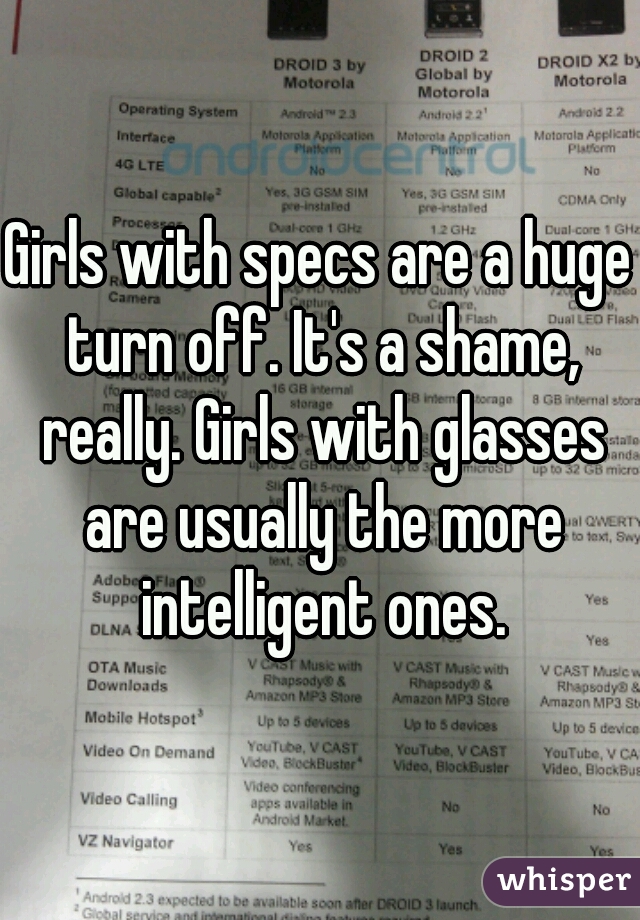 Girls with specs are a huge turn off. It's a shame, really. Girls with glasses are usually the more intelligent ones.