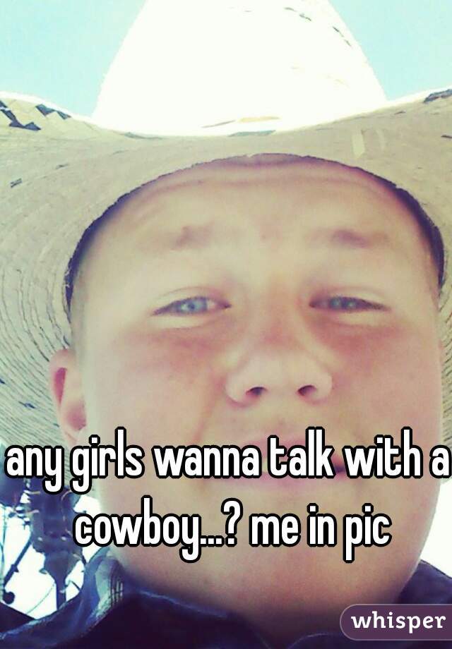any girls wanna talk with a cowboy...? me in pic