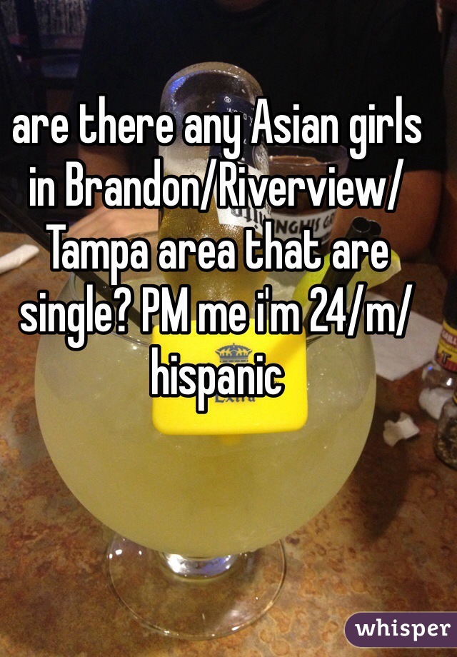 are there any Asian girls in Brandon/Riverview/Tampa area that are single? PM me i'm 24/m/hispanic