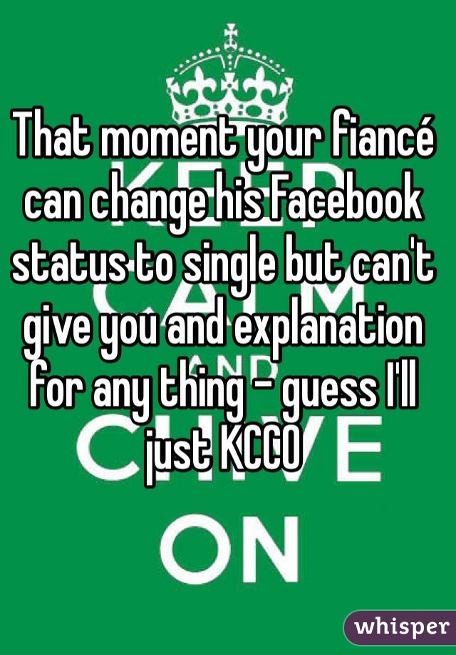 That moment your fiancé can change his Facebook status to single but can't give you and explanation for any thing - guess I'll just KCCO