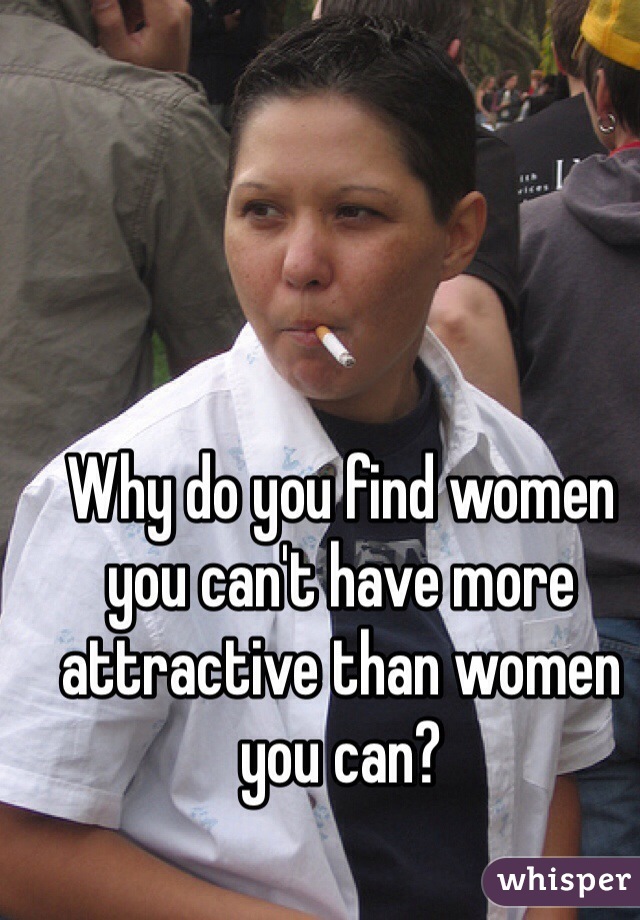 Why do you find women you can't have more attractive than women you can?