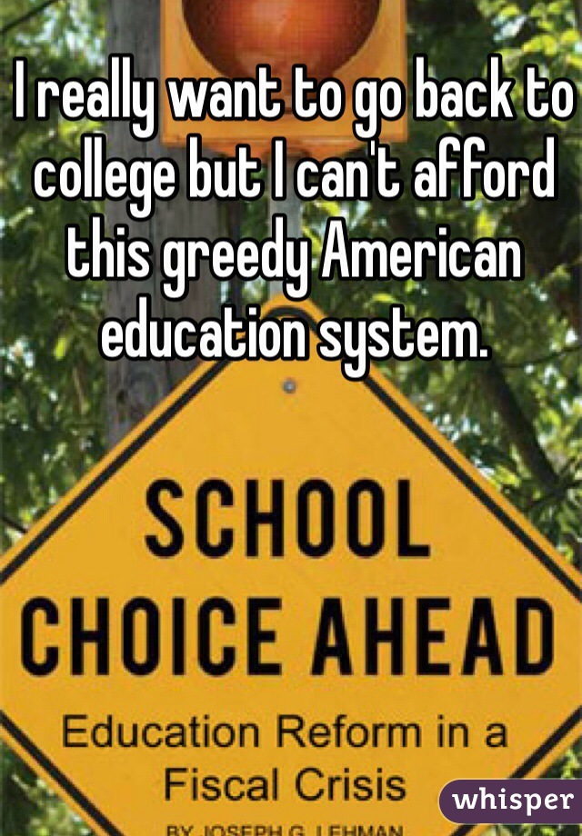 I really want to go back to college but I can't afford this greedy American education system.