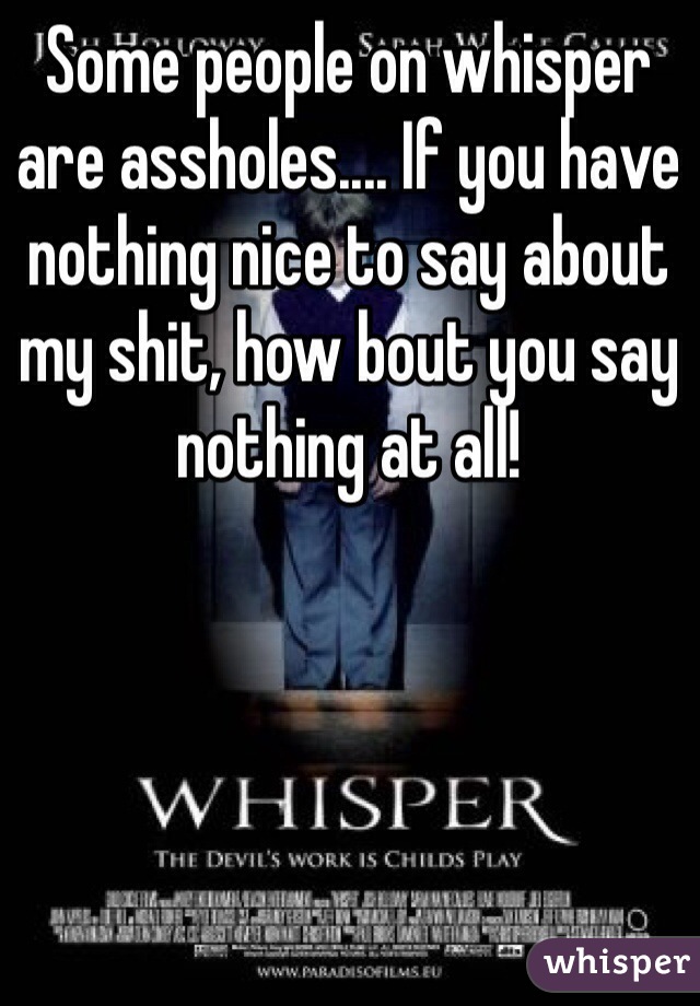 Some people on whisper are assholes.... If you have nothing nice to say about my shit, how bout you say nothing at all!